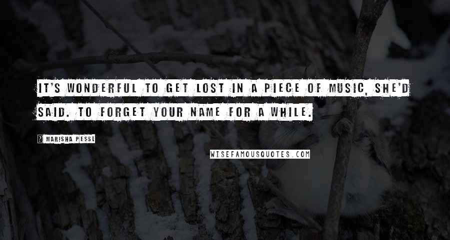 Marisha Pessl Quotes: It's wonderful to get lost in a piece of music, she'd said. To forget your name for a while.