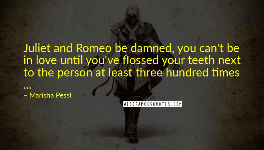 Marisha Pessl Quotes: Juliet and Romeo be damned, you can't be in love until you've flossed your teeth next to the person at least three hundred times ...