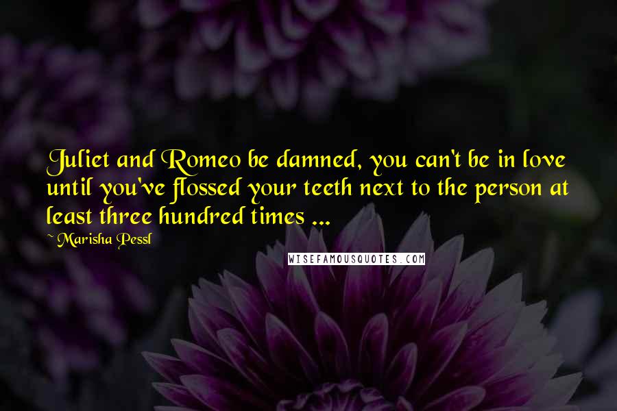 Marisha Pessl Quotes: Juliet and Romeo be damned, you can't be in love until you've flossed your teeth next to the person at least three hundred times ...