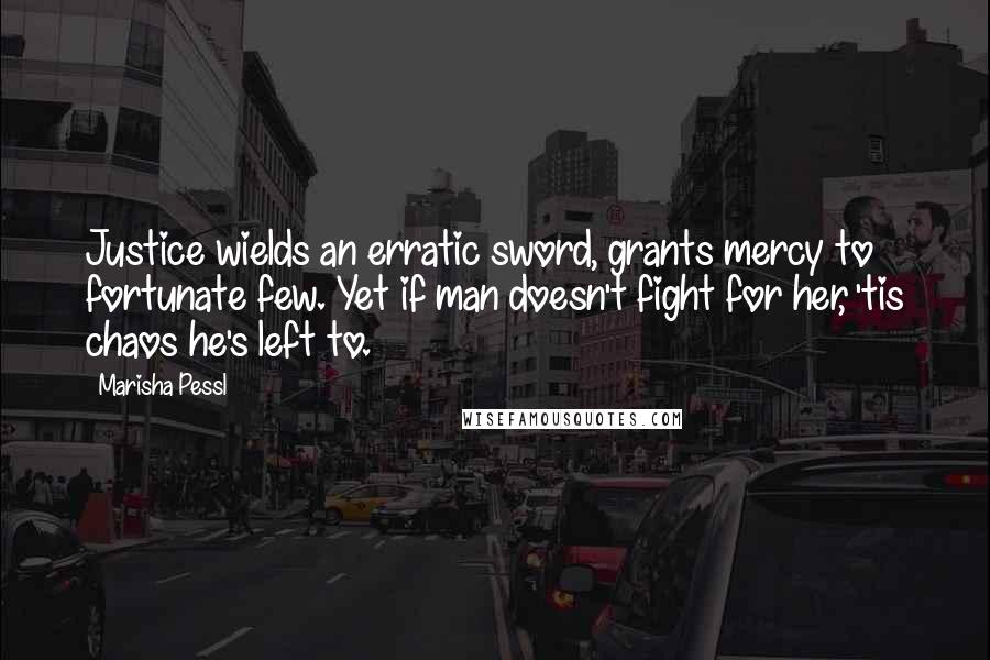 Marisha Pessl Quotes: Justice wields an erratic sword, grants mercy to fortunate few. Yet if man doesn't fight for her, 'tis chaos he's left to.