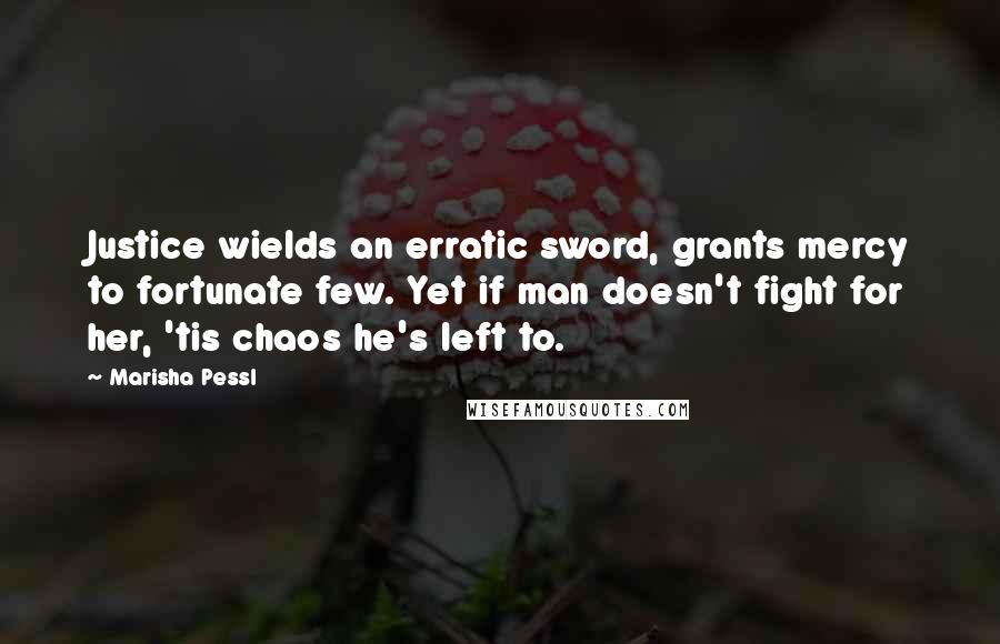 Marisha Pessl Quotes: Justice wields an erratic sword, grants mercy to fortunate few. Yet if man doesn't fight for her, 'tis chaos he's left to.