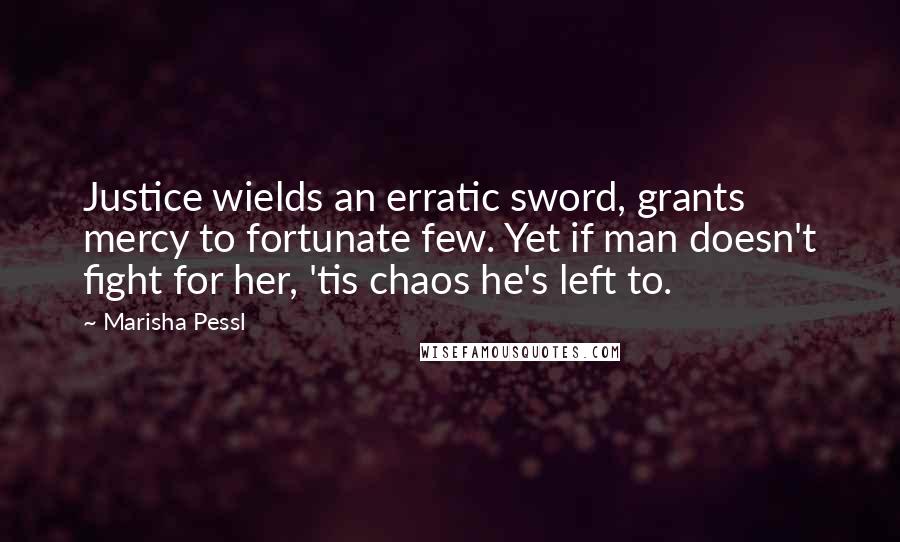 Marisha Pessl Quotes: Justice wields an erratic sword, grants mercy to fortunate few. Yet if man doesn't fight for her, 'tis chaos he's left to.