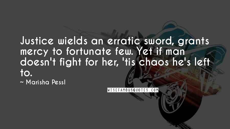 Marisha Pessl Quotes: Justice wields an erratic sword, grants mercy to fortunate few. Yet if man doesn't fight for her, 'tis chaos he's left to.