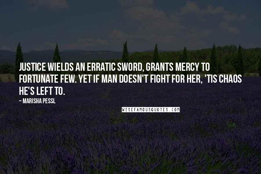 Marisha Pessl Quotes: Justice wields an erratic sword, grants mercy to fortunate few. Yet if man doesn't fight for her, 'tis chaos he's left to.