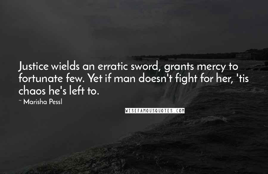 Marisha Pessl Quotes: Justice wields an erratic sword, grants mercy to fortunate few. Yet if man doesn't fight for her, 'tis chaos he's left to.