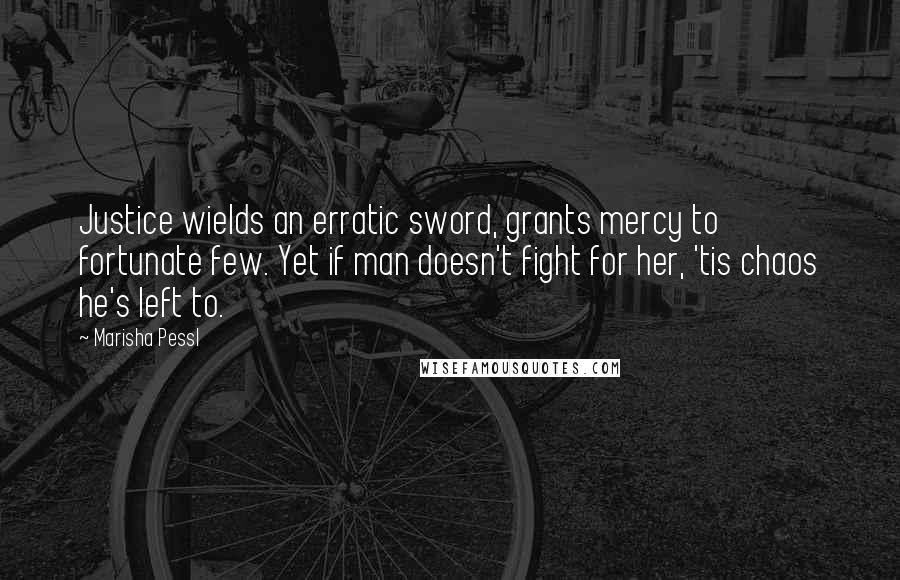 Marisha Pessl Quotes: Justice wields an erratic sword, grants mercy to fortunate few. Yet if man doesn't fight for her, 'tis chaos he's left to.