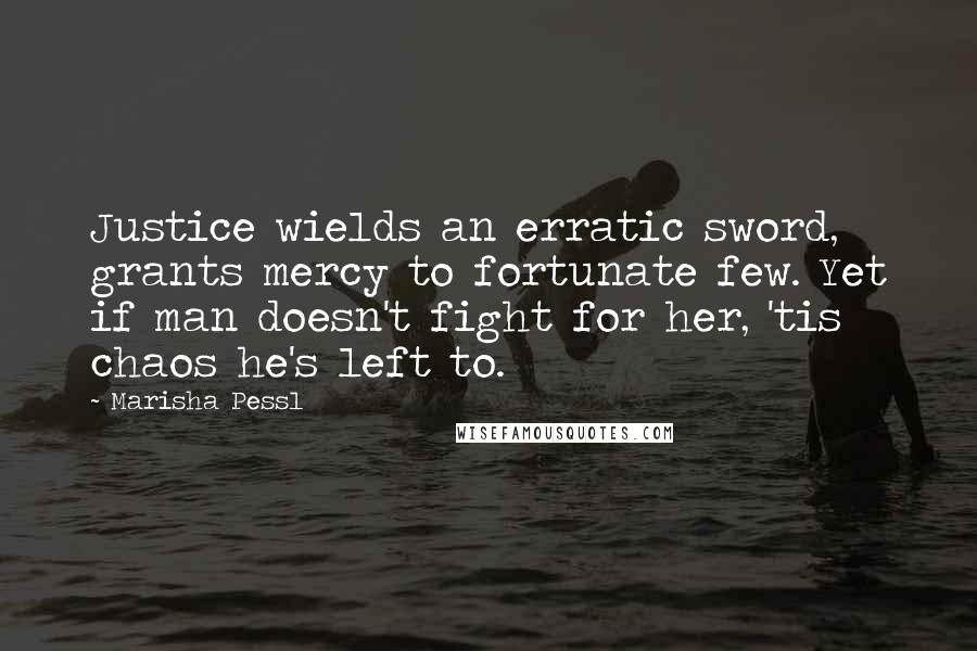 Marisha Pessl Quotes: Justice wields an erratic sword, grants mercy to fortunate few. Yet if man doesn't fight for her, 'tis chaos he's left to.
