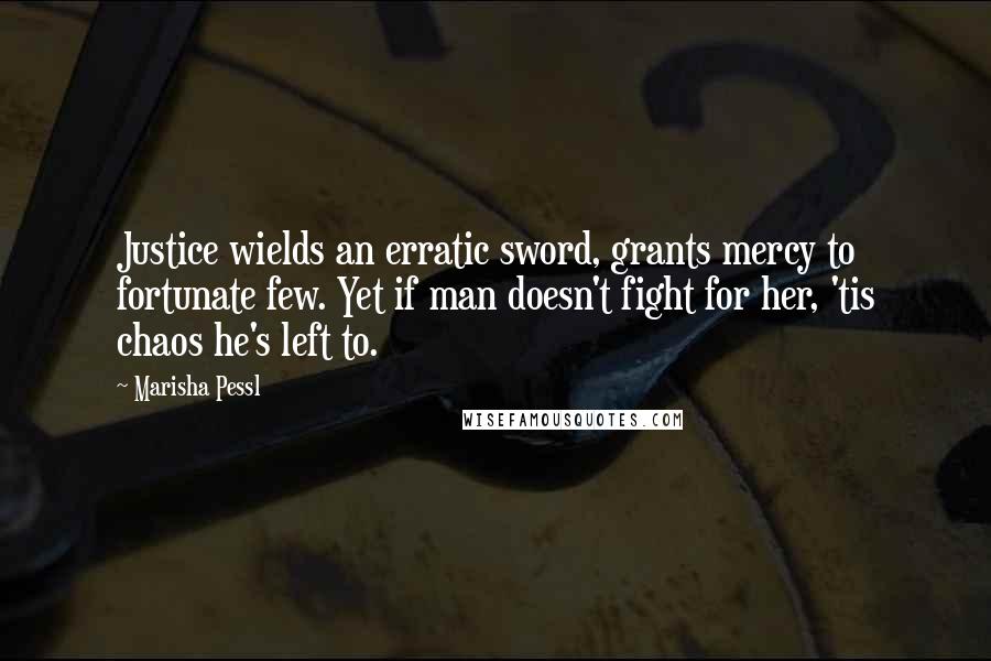 Marisha Pessl Quotes: Justice wields an erratic sword, grants mercy to fortunate few. Yet if man doesn't fight for her, 'tis chaos he's left to.