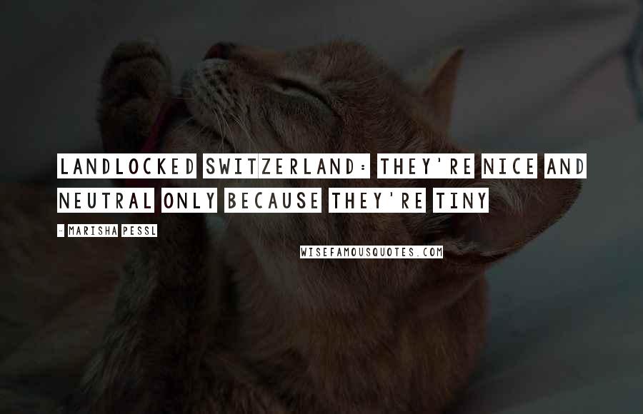Marisha Pessl Quotes: Landlocked Switzerland: They're Nice and Neutral Only Because They're Tiny