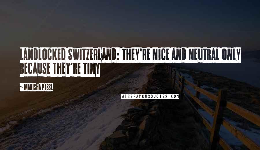 Marisha Pessl Quotes: Landlocked Switzerland: They're Nice and Neutral Only Because They're Tiny