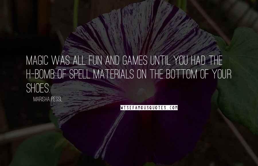 Marisha Pessl Quotes: Magic was all fun and games until you had the H-bomb of spell materials on the bottom of your shoes.