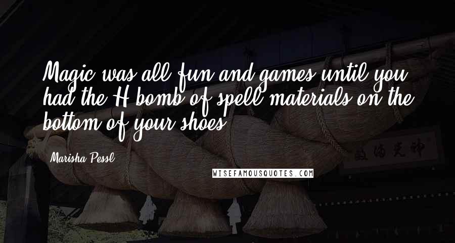 Marisha Pessl Quotes: Magic was all fun and games until you had the H-bomb of spell materials on the bottom of your shoes.