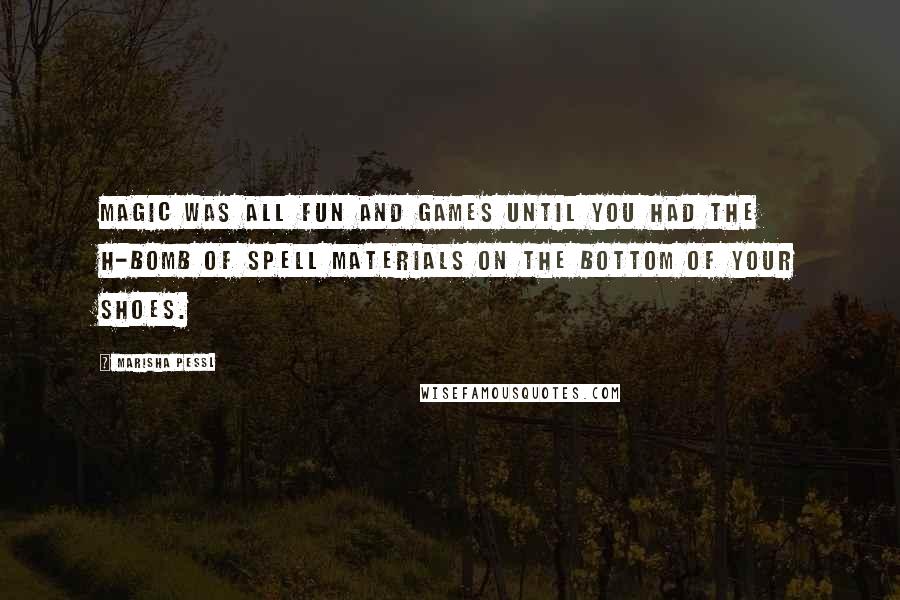 Marisha Pessl Quotes: Magic was all fun and games until you had the H-bomb of spell materials on the bottom of your shoes.