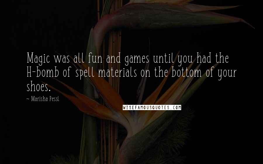 Marisha Pessl Quotes: Magic was all fun and games until you had the H-bomb of spell materials on the bottom of your shoes.