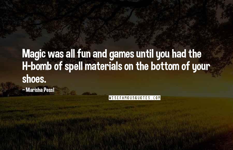 Marisha Pessl Quotes: Magic was all fun and games until you had the H-bomb of spell materials on the bottom of your shoes.