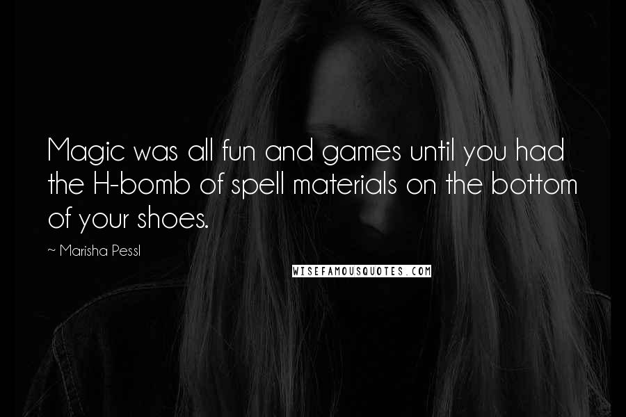 Marisha Pessl Quotes: Magic was all fun and games until you had the H-bomb of spell materials on the bottom of your shoes.