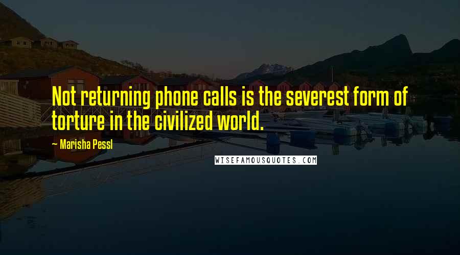 Marisha Pessl Quotes: Not returning phone calls is the severest form of torture in the civilized world.