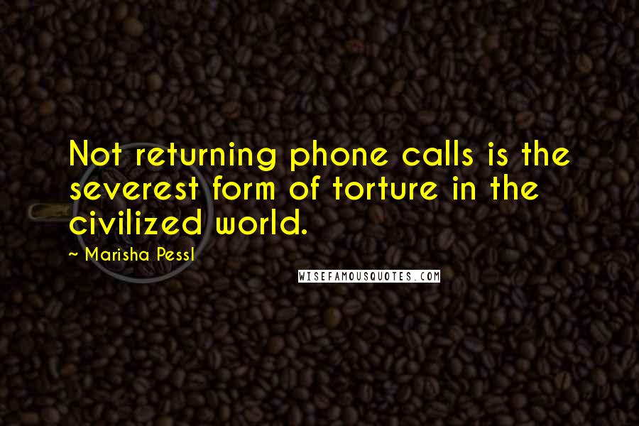 Marisha Pessl Quotes: Not returning phone calls is the severest form of torture in the civilized world.