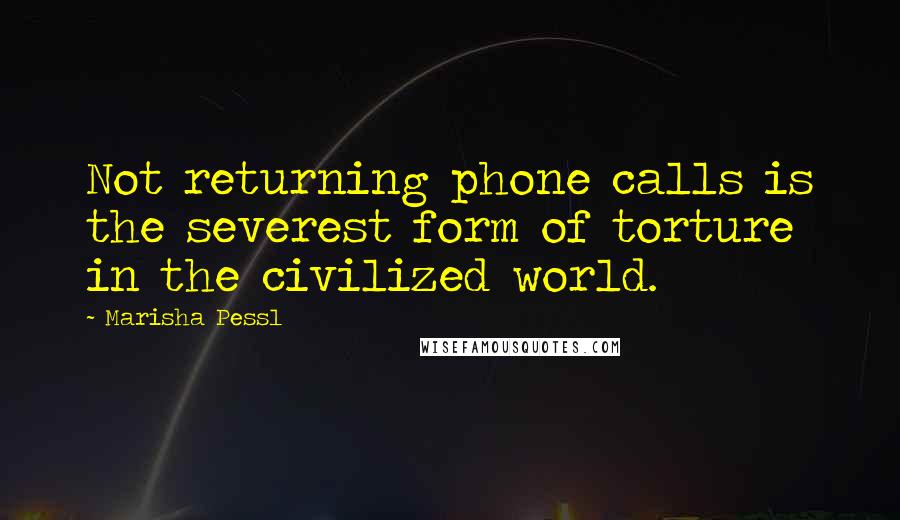 Marisha Pessl Quotes: Not returning phone calls is the severest form of torture in the civilized world.