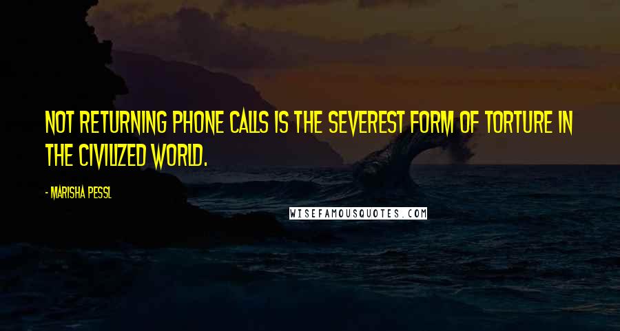 Marisha Pessl Quotes: Not returning phone calls is the severest form of torture in the civilized world.