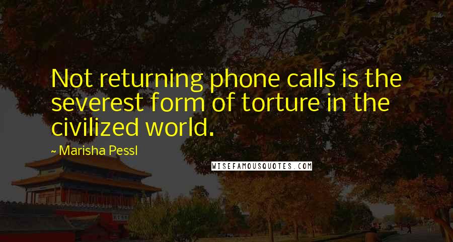 Marisha Pessl Quotes: Not returning phone calls is the severest form of torture in the civilized world.