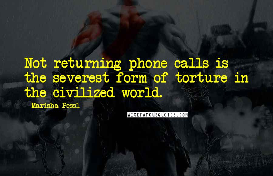 Marisha Pessl Quotes: Not returning phone calls is the severest form of torture in the civilized world.