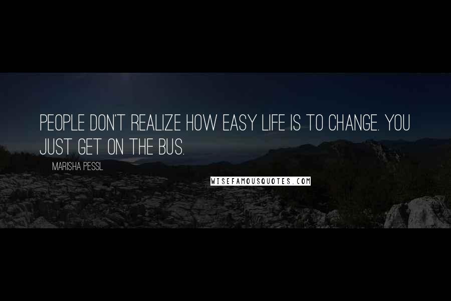 Marisha Pessl Quotes: People don't realize how easy life is to change. You just get on the bus.