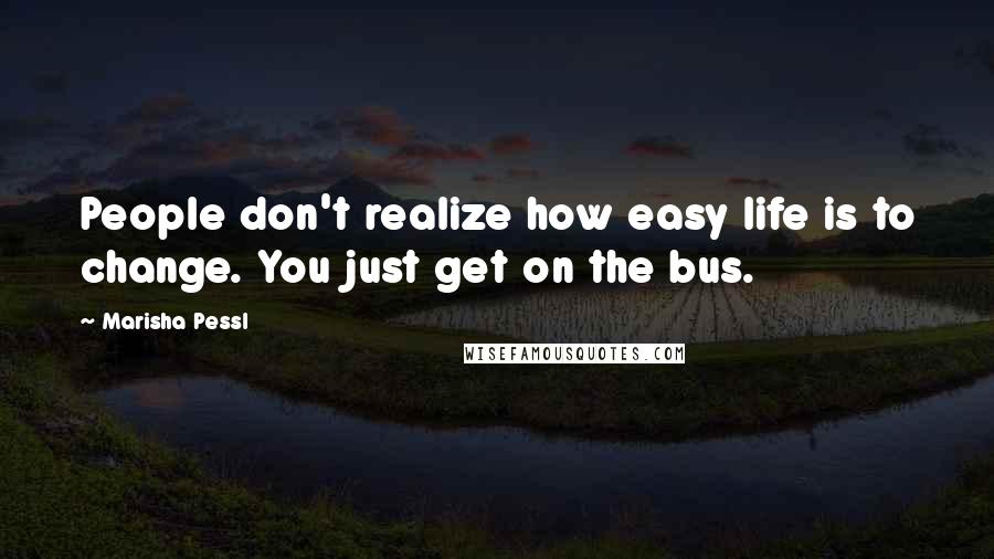 Marisha Pessl Quotes: People don't realize how easy life is to change. You just get on the bus.
