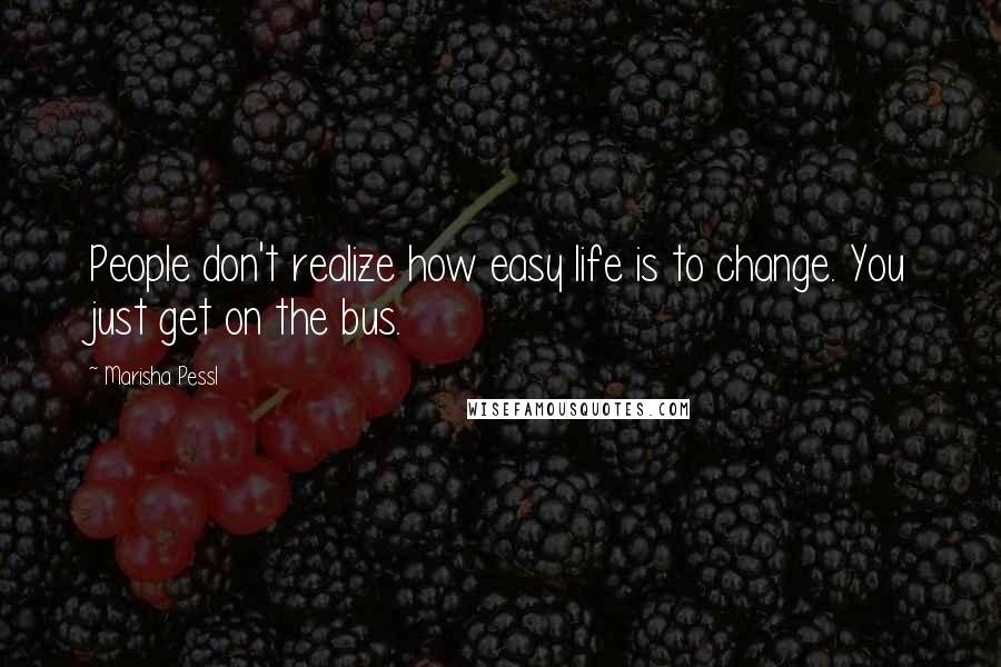 Marisha Pessl Quotes: People don't realize how easy life is to change. You just get on the bus.