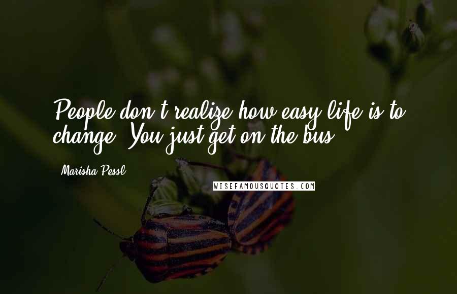 Marisha Pessl Quotes: People don't realize how easy life is to change. You just get on the bus.