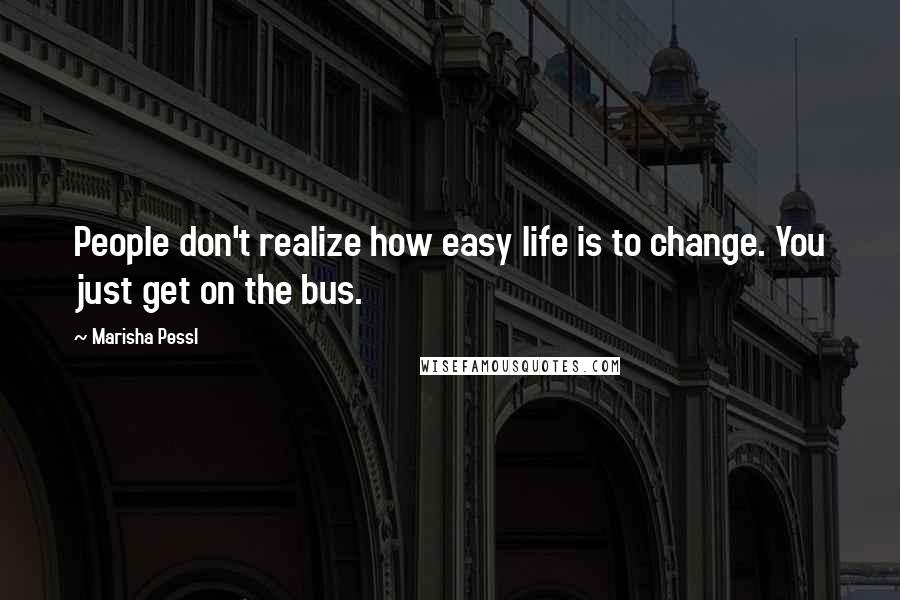 Marisha Pessl Quotes: People don't realize how easy life is to change. You just get on the bus.