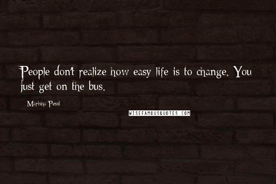 Marisha Pessl Quotes: People don't realize how easy life is to change. You just get on the bus.