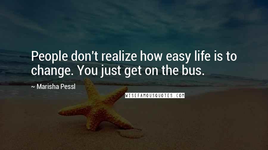 Marisha Pessl Quotes: People don't realize how easy life is to change. You just get on the bus.