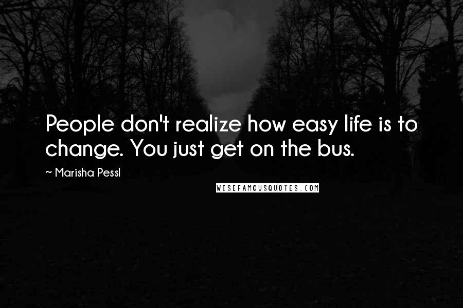 Marisha Pessl Quotes: People don't realize how easy life is to change. You just get on the bus.