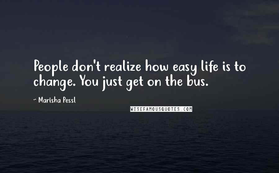 Marisha Pessl Quotes: People don't realize how easy life is to change. You just get on the bus.