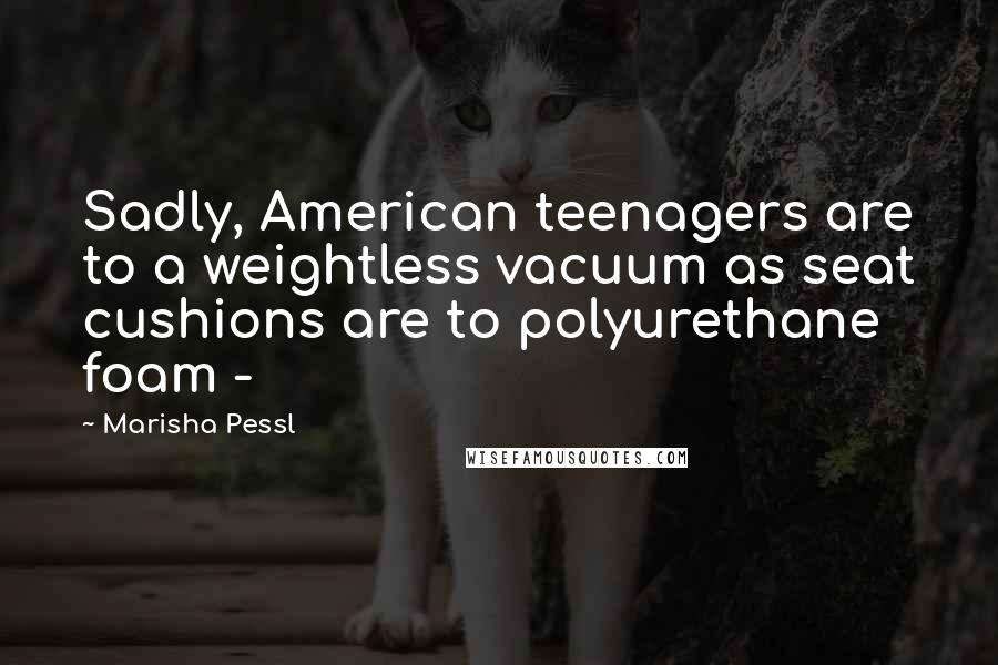 Marisha Pessl Quotes: Sadly, American teenagers are to a weightless vacuum as seat cushions are to polyurethane foam -