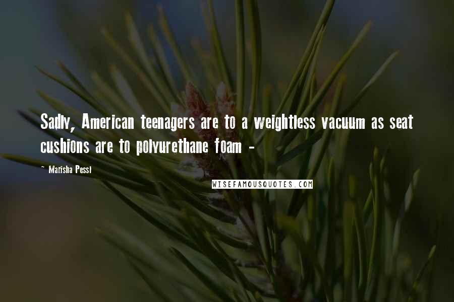Marisha Pessl Quotes: Sadly, American teenagers are to a weightless vacuum as seat cushions are to polyurethane foam -