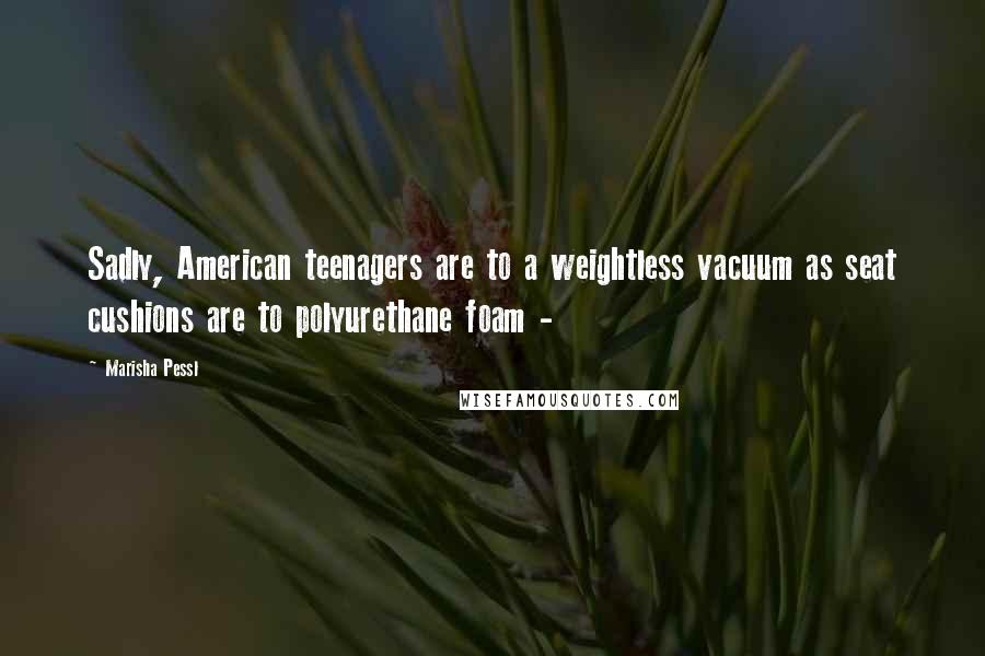 Marisha Pessl Quotes: Sadly, American teenagers are to a weightless vacuum as seat cushions are to polyurethane foam -