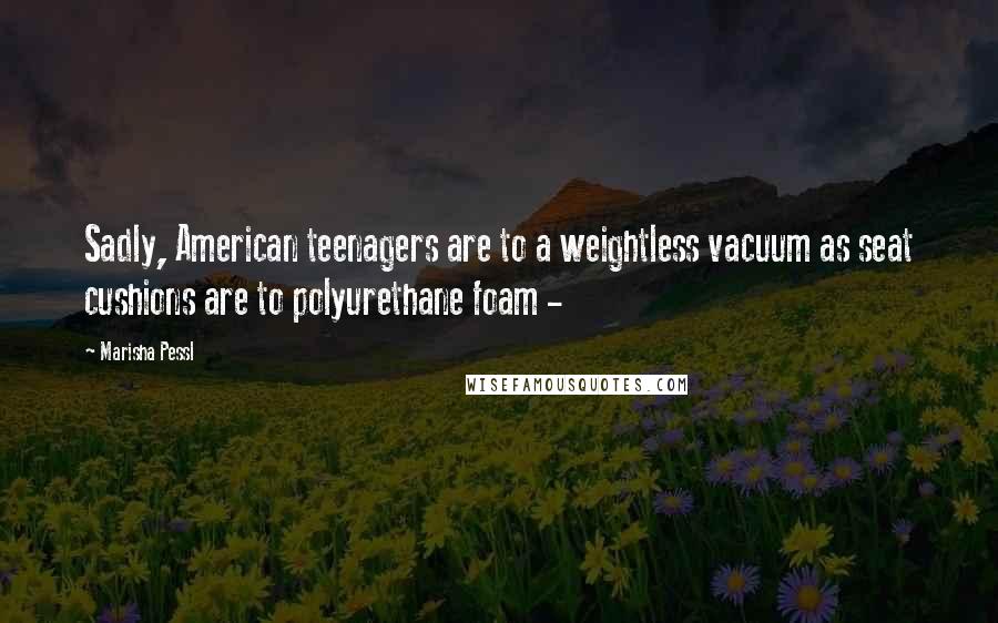 Marisha Pessl Quotes: Sadly, American teenagers are to a weightless vacuum as seat cushions are to polyurethane foam -