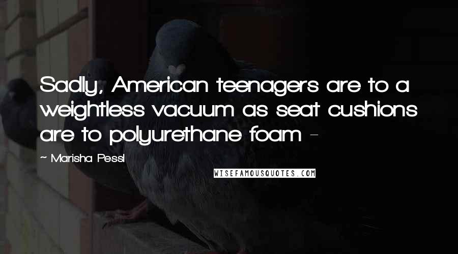 Marisha Pessl Quotes: Sadly, American teenagers are to a weightless vacuum as seat cushions are to polyurethane foam -