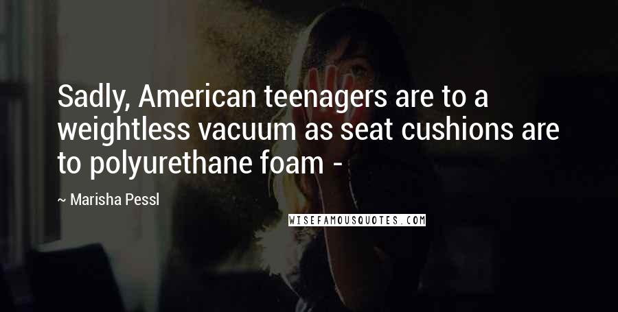 Marisha Pessl Quotes: Sadly, American teenagers are to a weightless vacuum as seat cushions are to polyurethane foam -