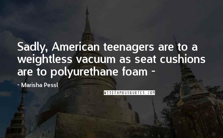 Marisha Pessl Quotes: Sadly, American teenagers are to a weightless vacuum as seat cushions are to polyurethane foam -