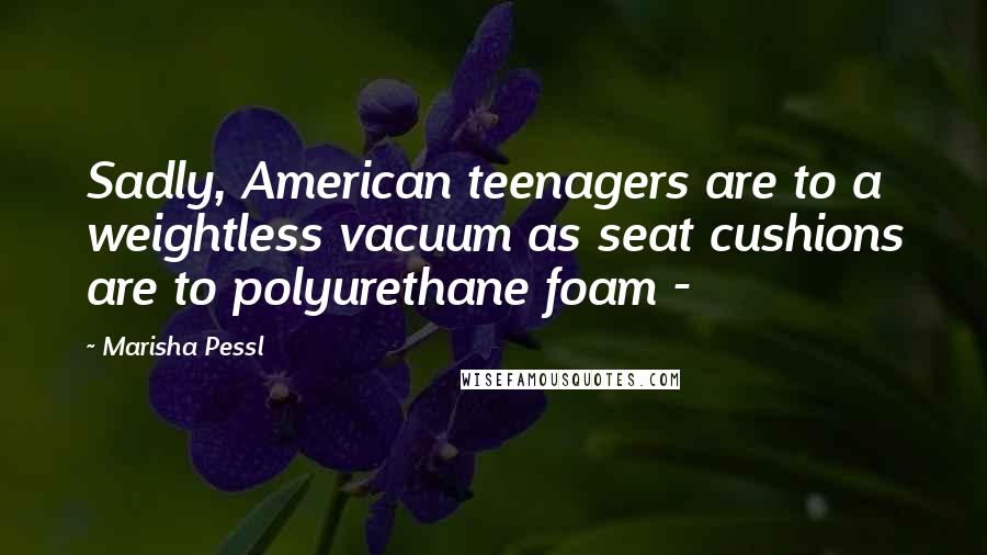 Marisha Pessl Quotes: Sadly, American teenagers are to a weightless vacuum as seat cushions are to polyurethane foam -