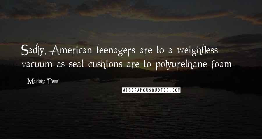 Marisha Pessl Quotes: Sadly, American teenagers are to a weightless vacuum as seat cushions are to polyurethane foam -