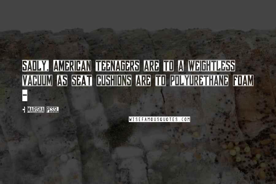 Marisha Pessl Quotes: Sadly, American teenagers are to a weightless vacuum as seat cushions are to polyurethane foam -