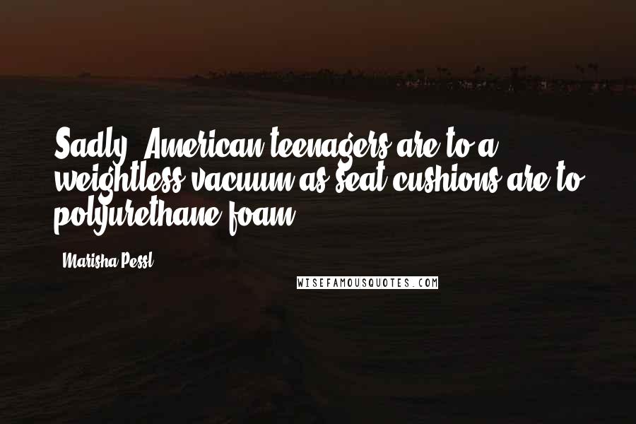 Marisha Pessl Quotes: Sadly, American teenagers are to a weightless vacuum as seat cushions are to polyurethane foam -