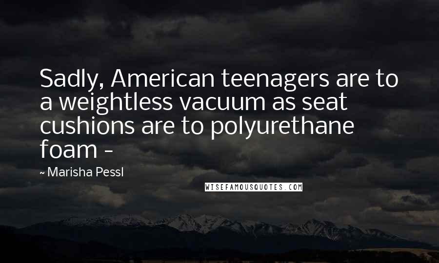 Marisha Pessl Quotes: Sadly, American teenagers are to a weightless vacuum as seat cushions are to polyurethane foam -