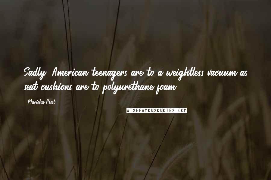 Marisha Pessl Quotes: Sadly, American teenagers are to a weightless vacuum as seat cushions are to polyurethane foam -