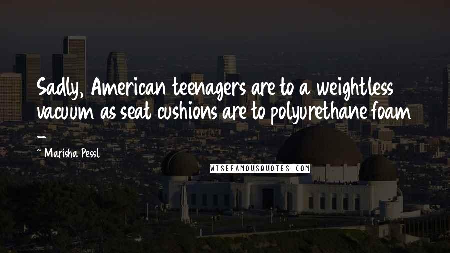 Marisha Pessl Quotes: Sadly, American teenagers are to a weightless vacuum as seat cushions are to polyurethane foam -