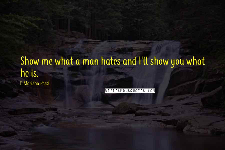 Marisha Pessl Quotes: Show me what a man hates and I'll show you what he is.